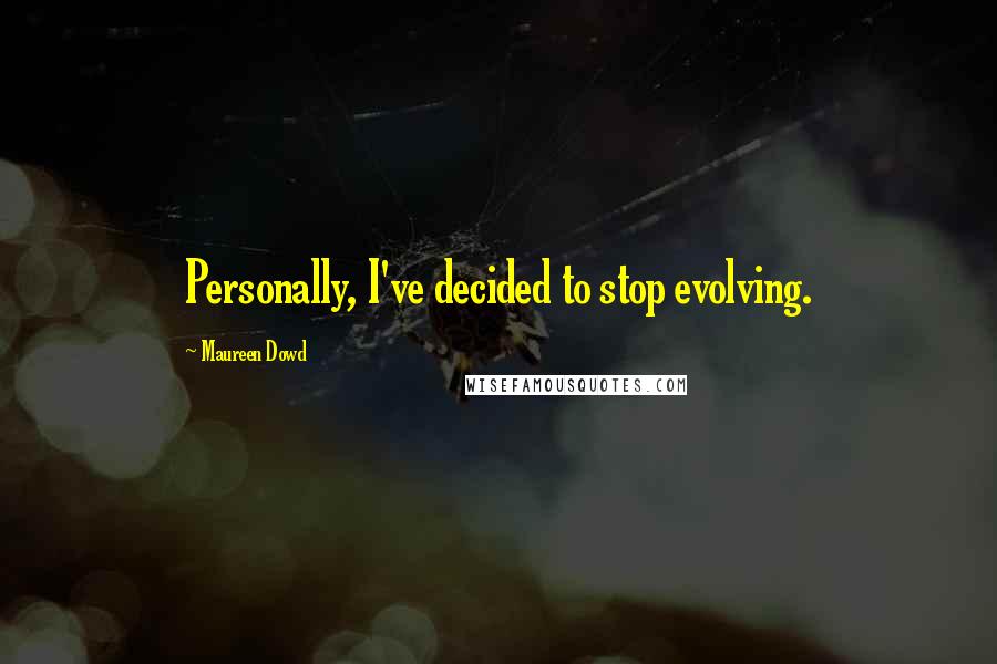 Maureen Dowd Quotes: Personally, I've decided to stop evolving.