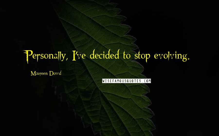 Maureen Dowd Quotes: Personally, I've decided to stop evolving.