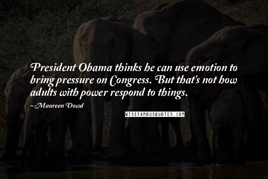 Maureen Dowd Quotes: President Obama thinks he can use emotion to bring pressure on Congress. But that's not how adults with power respond to things.