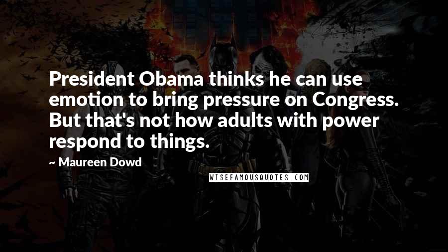 Maureen Dowd Quotes: President Obama thinks he can use emotion to bring pressure on Congress. But that's not how adults with power respond to things.