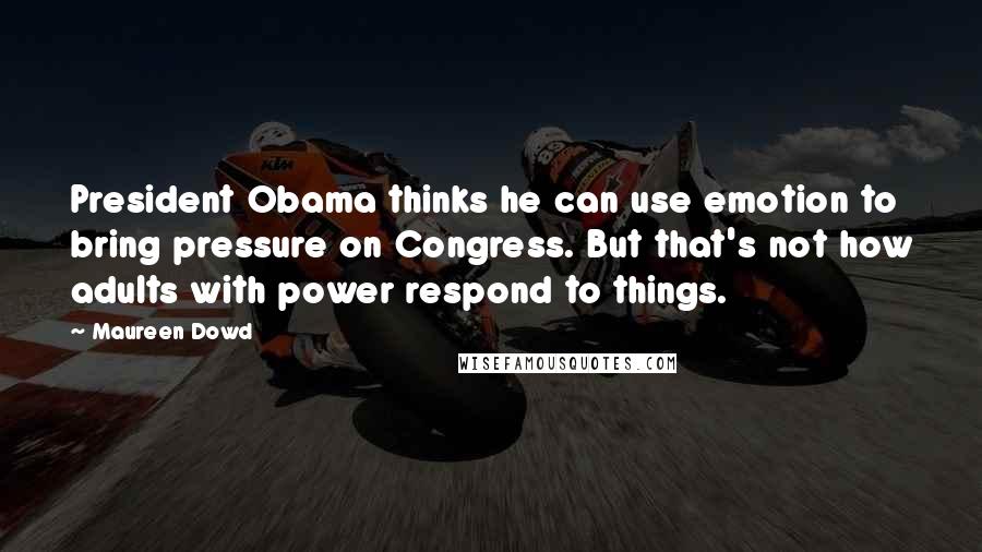 Maureen Dowd Quotes: President Obama thinks he can use emotion to bring pressure on Congress. But that's not how adults with power respond to things.