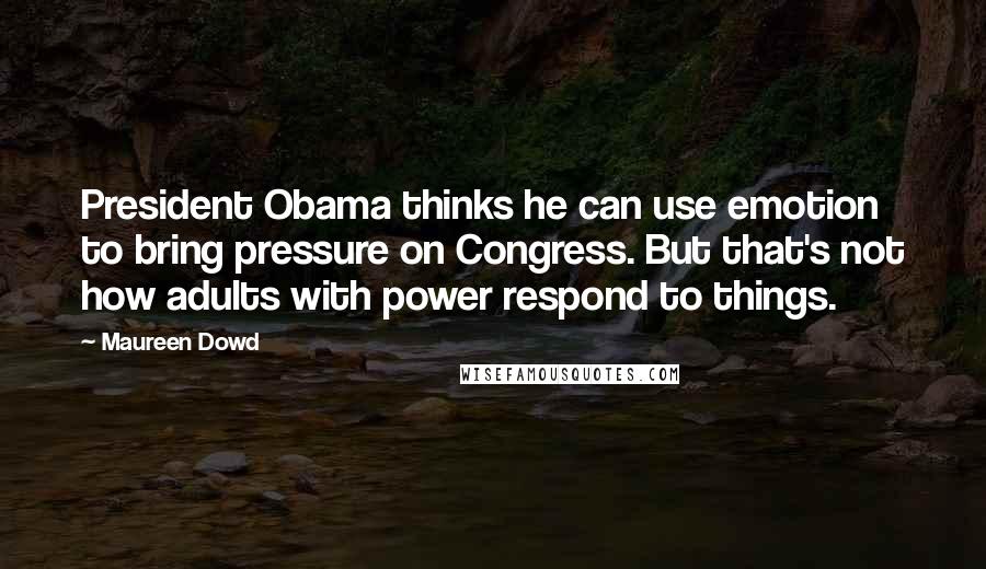 Maureen Dowd Quotes: President Obama thinks he can use emotion to bring pressure on Congress. But that's not how adults with power respond to things.