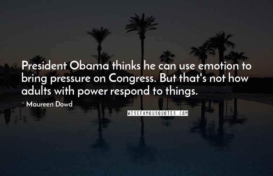 Maureen Dowd Quotes: President Obama thinks he can use emotion to bring pressure on Congress. But that's not how adults with power respond to things.