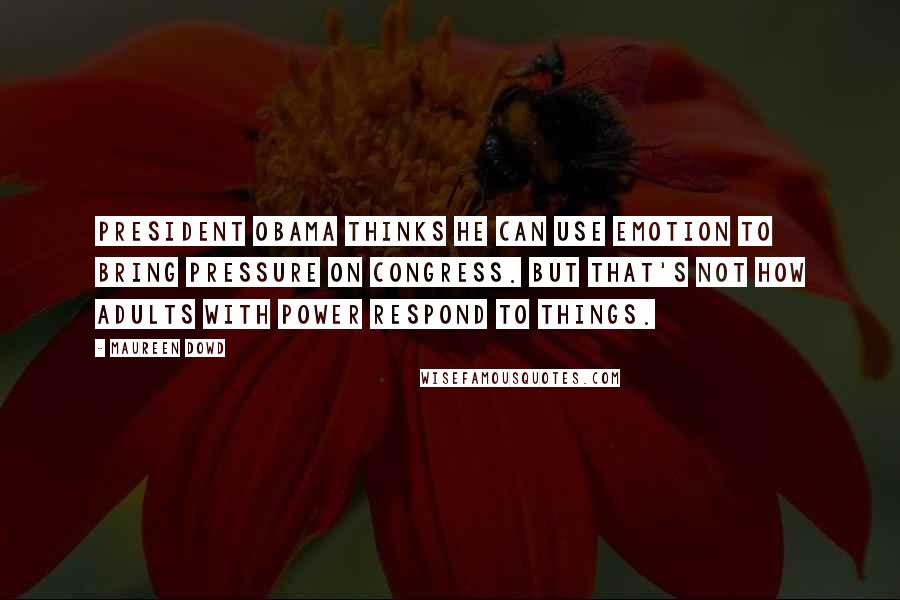 Maureen Dowd Quotes: President Obama thinks he can use emotion to bring pressure on Congress. But that's not how adults with power respond to things.