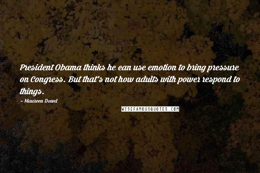 Maureen Dowd Quotes: President Obama thinks he can use emotion to bring pressure on Congress. But that's not how adults with power respond to things.