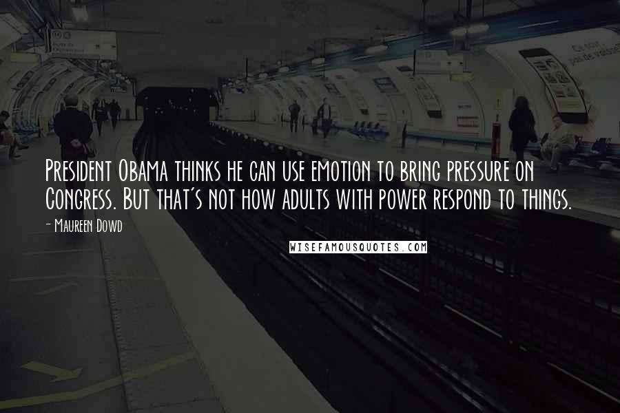 Maureen Dowd Quotes: President Obama thinks he can use emotion to bring pressure on Congress. But that's not how adults with power respond to things.
