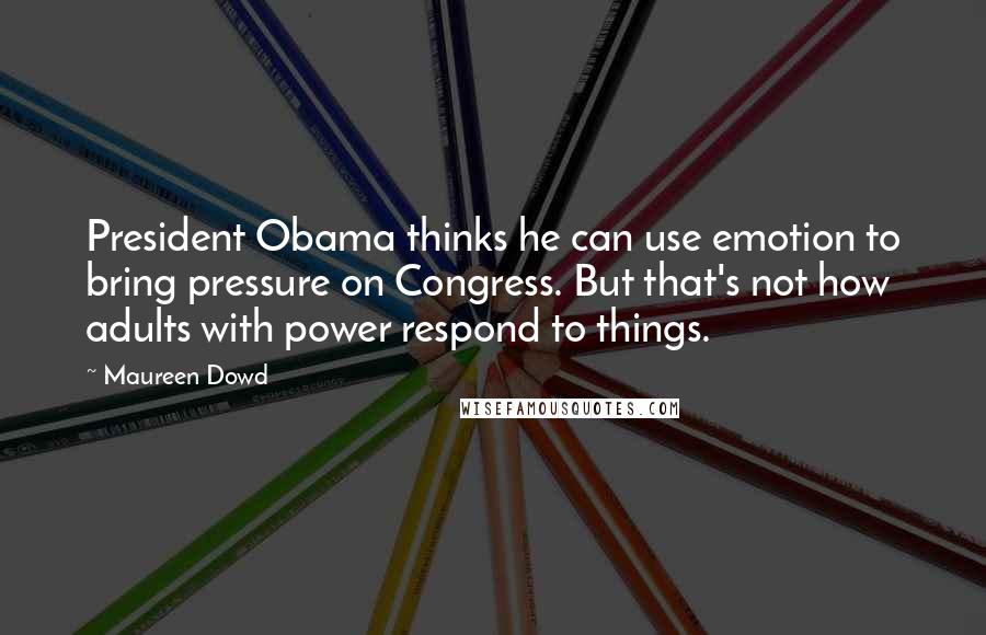 Maureen Dowd Quotes: President Obama thinks he can use emotion to bring pressure on Congress. But that's not how adults with power respond to things.