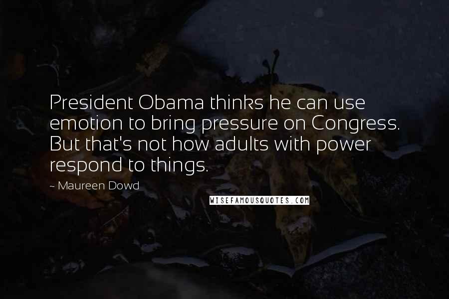 Maureen Dowd Quotes: President Obama thinks he can use emotion to bring pressure on Congress. But that's not how adults with power respond to things.