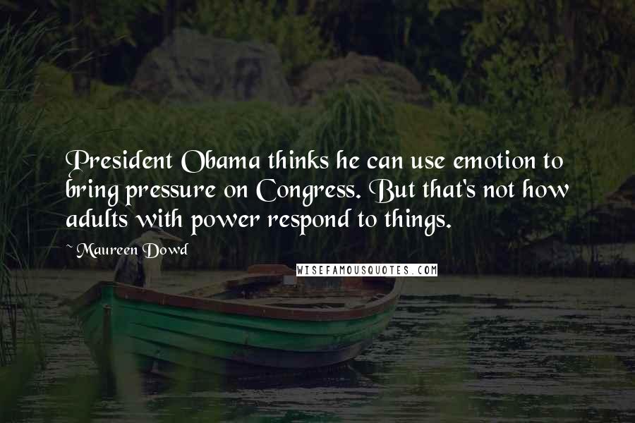 Maureen Dowd Quotes: President Obama thinks he can use emotion to bring pressure on Congress. But that's not how adults with power respond to things.