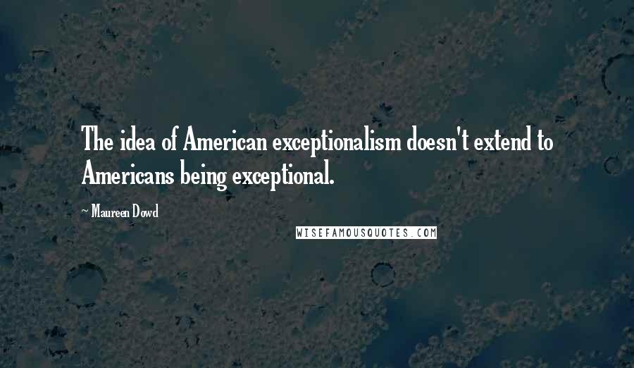 Maureen Dowd Quotes: The idea of American exceptionalism doesn't extend to Americans being exceptional.