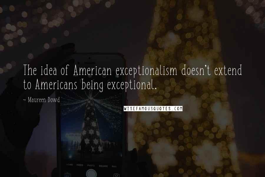 Maureen Dowd Quotes: The idea of American exceptionalism doesn't extend to Americans being exceptional.