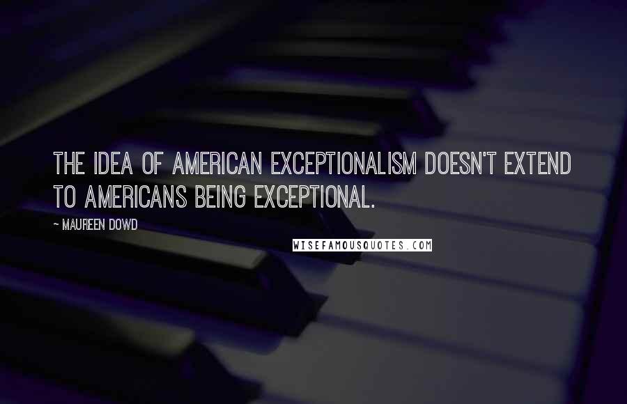 Maureen Dowd Quotes: The idea of American exceptionalism doesn't extend to Americans being exceptional.