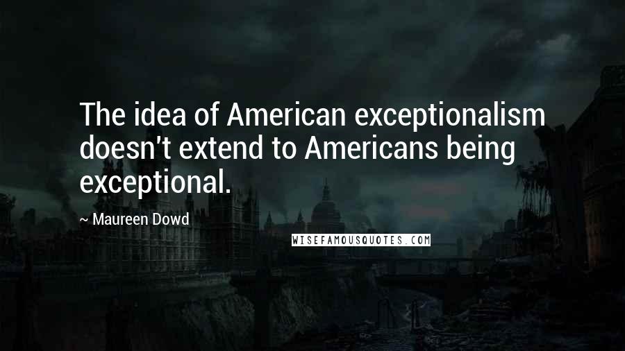 Maureen Dowd Quotes: The idea of American exceptionalism doesn't extend to Americans being exceptional.