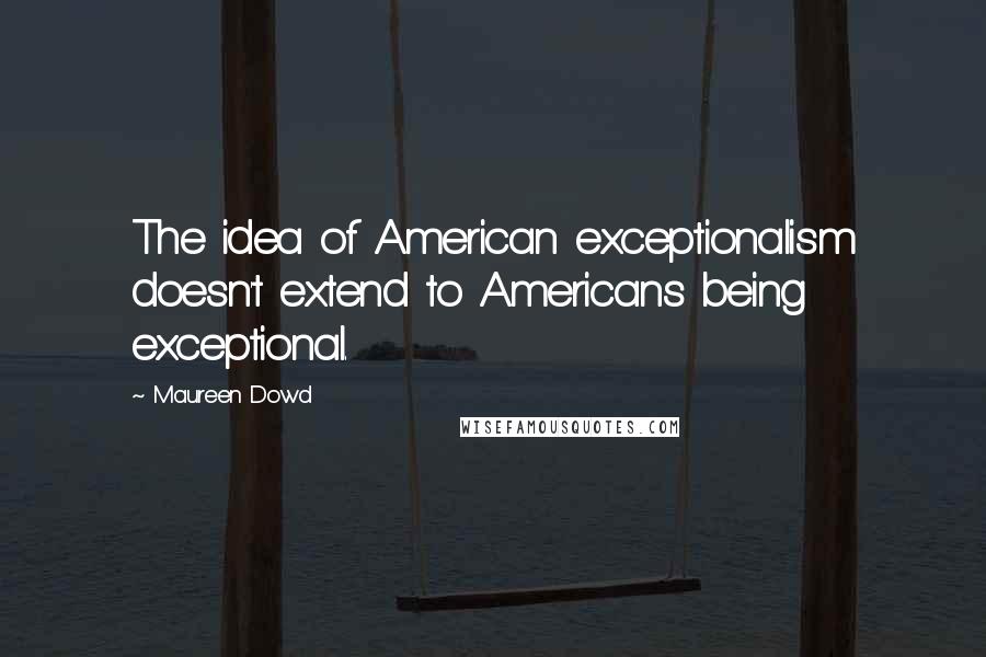 Maureen Dowd Quotes: The idea of American exceptionalism doesn't extend to Americans being exceptional.