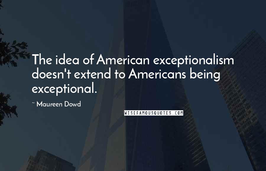 Maureen Dowd Quotes: The idea of American exceptionalism doesn't extend to Americans being exceptional.