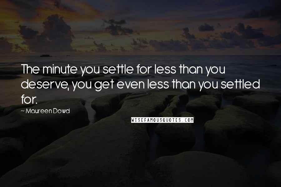 Maureen Dowd Quotes: The minute you settle for less than you deserve, you get even less than you settled for.