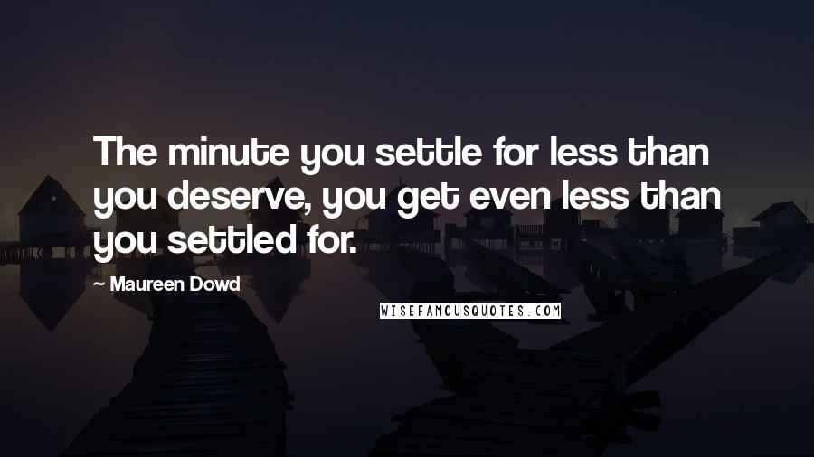 Maureen Dowd Quotes: The minute you settle for less than you deserve, you get even less than you settled for.