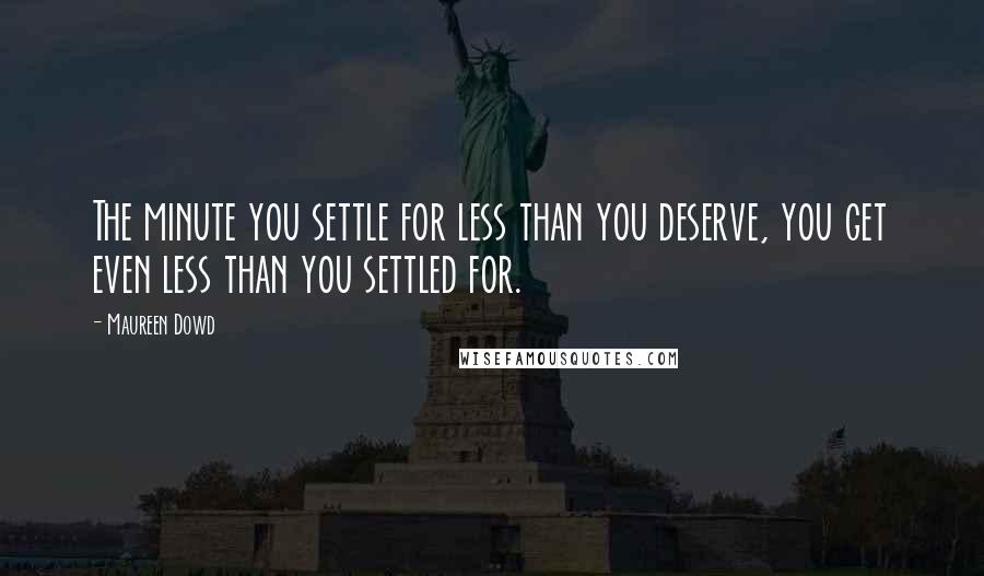 Maureen Dowd Quotes: The minute you settle for less than you deserve, you get even less than you settled for.