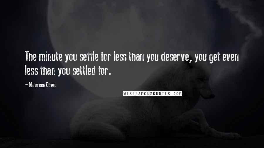 Maureen Dowd Quotes: The minute you settle for less than you deserve, you get even less than you settled for.