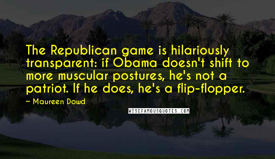 Maureen Dowd Quotes: The Republican game is hilariously transparent: if Obama doesn't shift to more muscular postures, he's not a patriot. If he does, he's a flip-flopper.