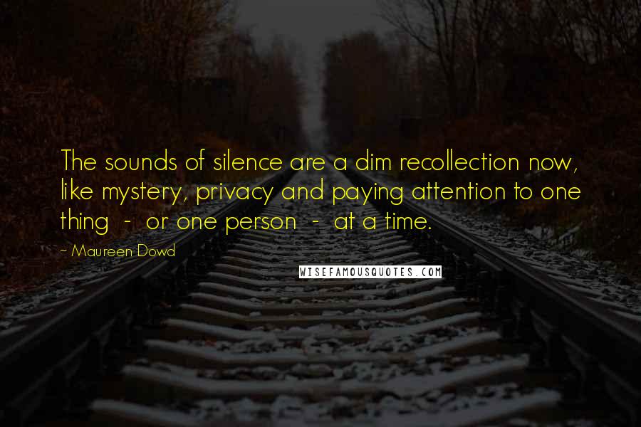 Maureen Dowd Quotes: The sounds of silence are a dim recollection now, like mystery, privacy and paying attention to one thing - or one person - at a time.