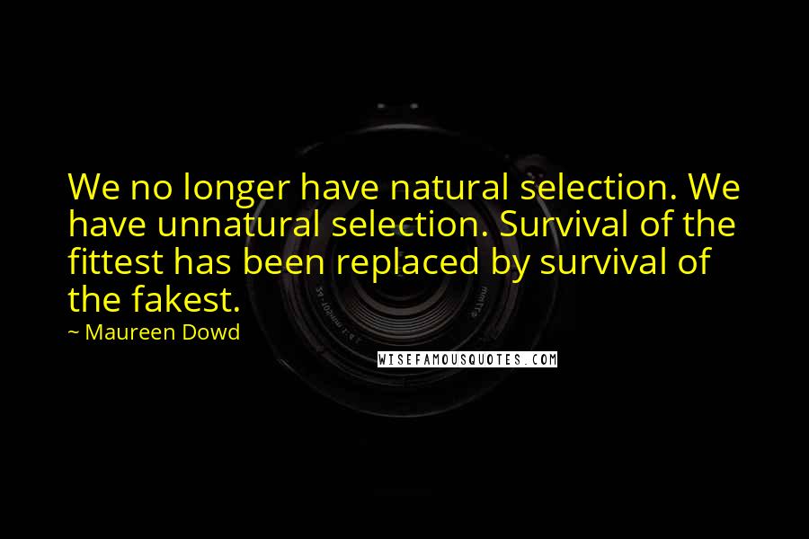 Maureen Dowd Quotes: We no longer have natural selection. We have unnatural selection. Survival of the fittest has been replaced by survival of the fakest.