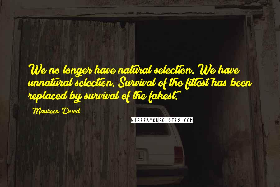 Maureen Dowd Quotes: We no longer have natural selection. We have unnatural selection. Survival of the fittest has been replaced by survival of the fakest.