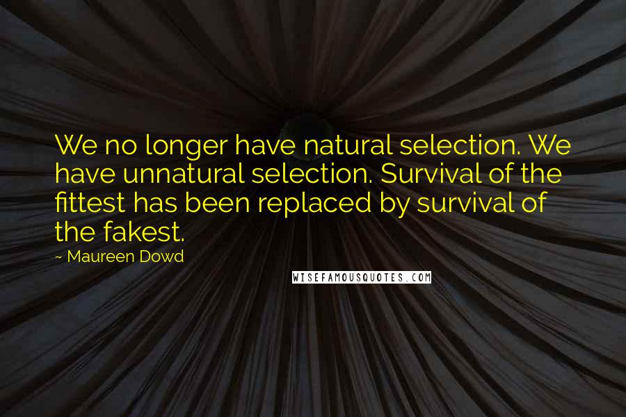 Maureen Dowd Quotes: We no longer have natural selection. We have unnatural selection. Survival of the fittest has been replaced by survival of the fakest.