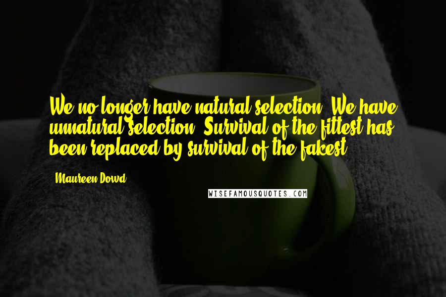 Maureen Dowd Quotes: We no longer have natural selection. We have unnatural selection. Survival of the fittest has been replaced by survival of the fakest.