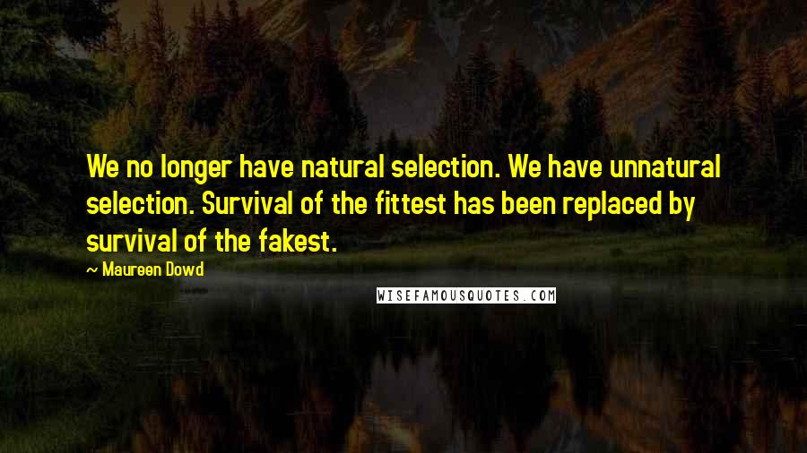 Maureen Dowd Quotes: We no longer have natural selection. We have unnatural selection. Survival of the fittest has been replaced by survival of the fakest.