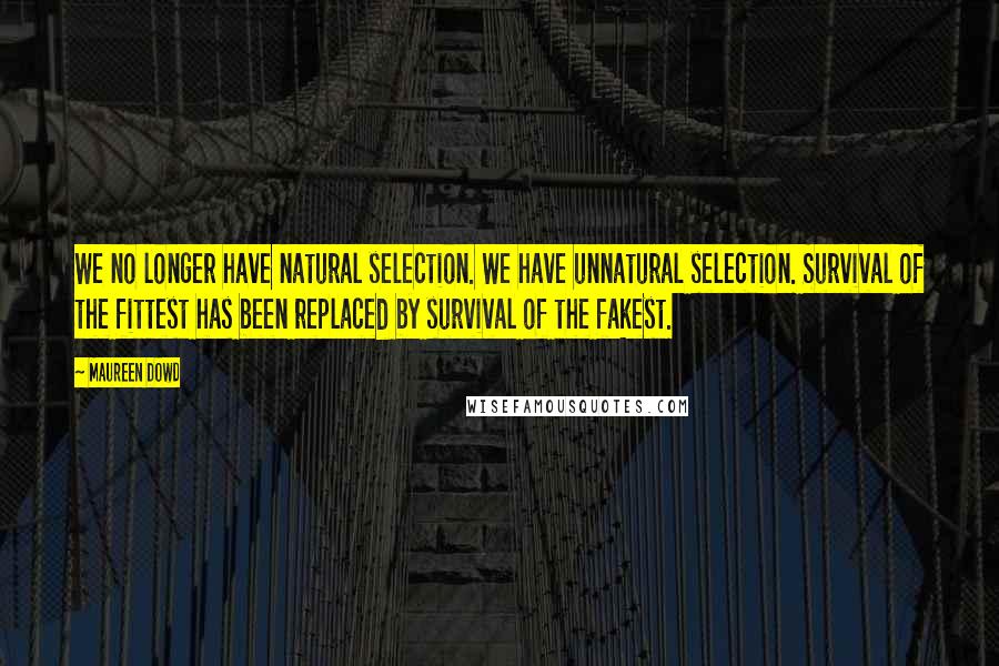 Maureen Dowd Quotes: We no longer have natural selection. We have unnatural selection. Survival of the fittest has been replaced by survival of the fakest.