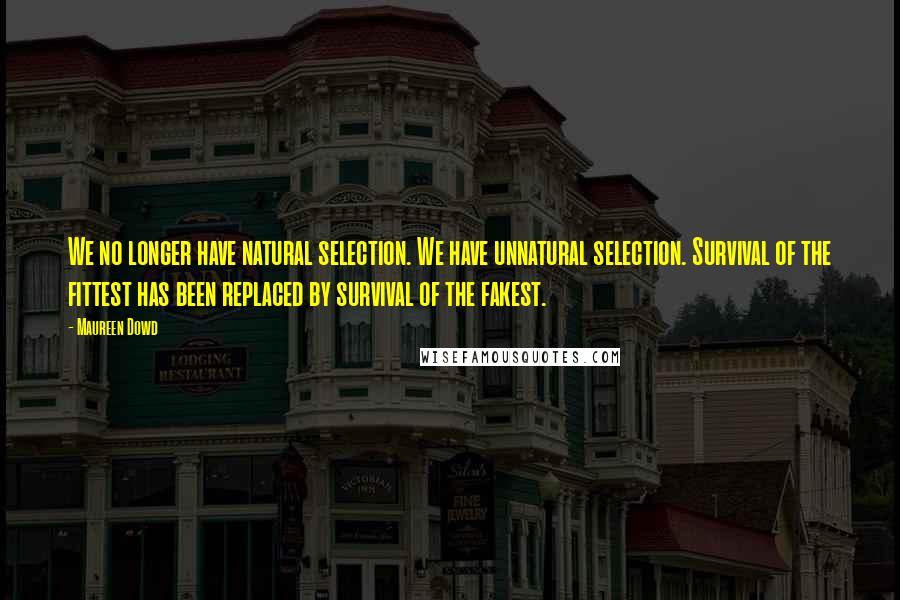 Maureen Dowd Quotes: We no longer have natural selection. We have unnatural selection. Survival of the fittest has been replaced by survival of the fakest.