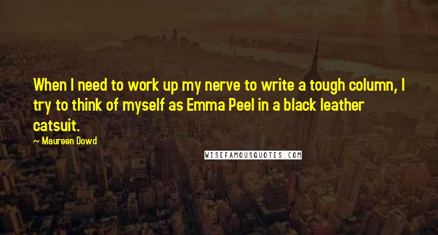 Maureen Dowd Quotes: When I need to work up my nerve to write a tough column, I try to think of myself as Emma Peel in a black leather catsuit.
