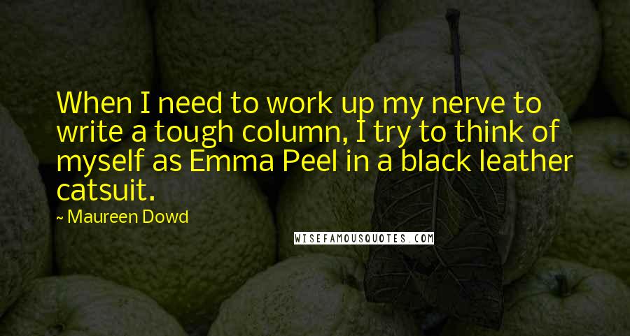 Maureen Dowd Quotes: When I need to work up my nerve to write a tough column, I try to think of myself as Emma Peel in a black leather catsuit.