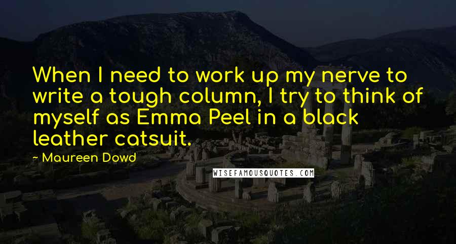 Maureen Dowd Quotes: When I need to work up my nerve to write a tough column, I try to think of myself as Emma Peel in a black leather catsuit.