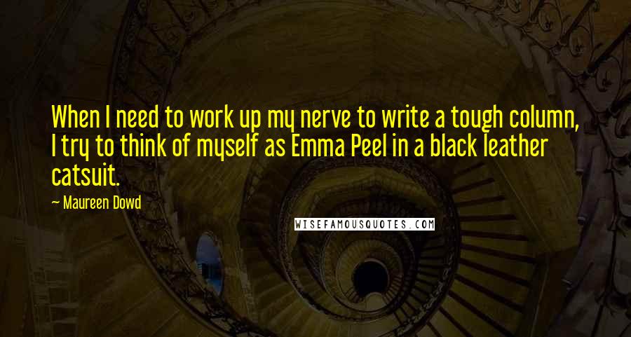 Maureen Dowd Quotes: When I need to work up my nerve to write a tough column, I try to think of myself as Emma Peel in a black leather catsuit.