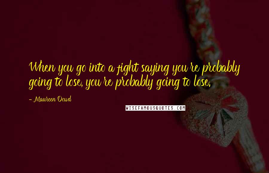 Maureen Dowd Quotes: When you go into a fight saying you're probably going to lose, you're probably going to lose.