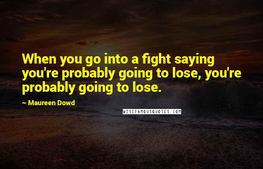 Maureen Dowd Quotes: When you go into a fight saying you're probably going to lose, you're probably going to lose.