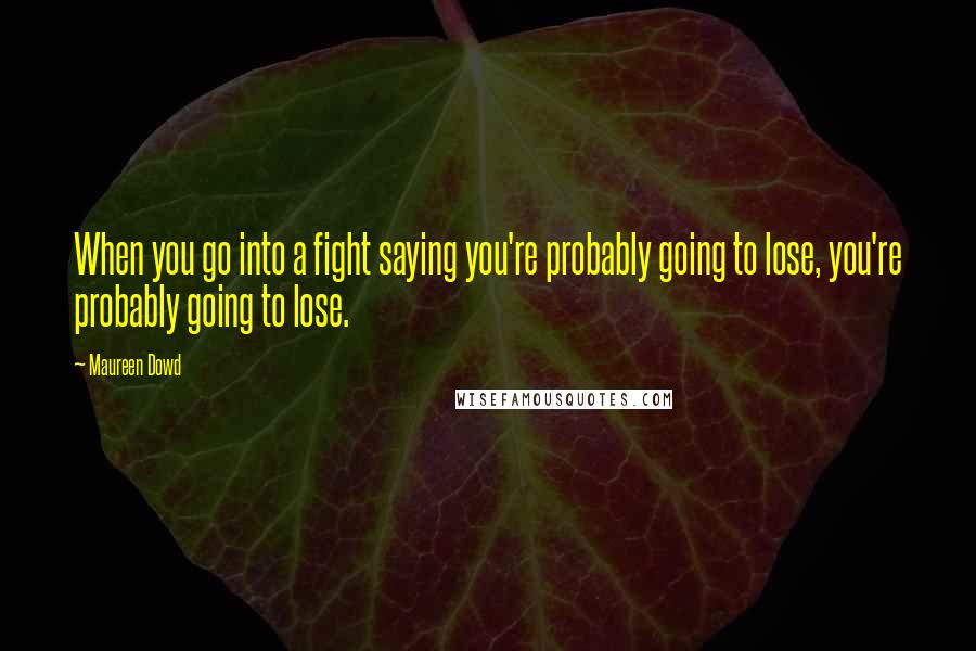 Maureen Dowd Quotes: When you go into a fight saying you're probably going to lose, you're probably going to lose.