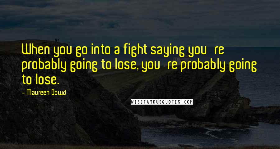 Maureen Dowd Quotes: When you go into a fight saying you're probably going to lose, you're probably going to lose.