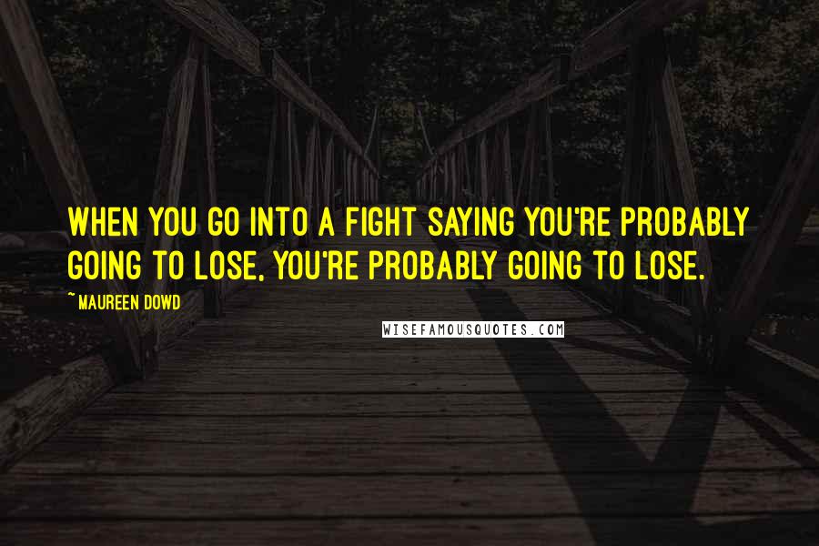 Maureen Dowd Quotes: When you go into a fight saying you're probably going to lose, you're probably going to lose.