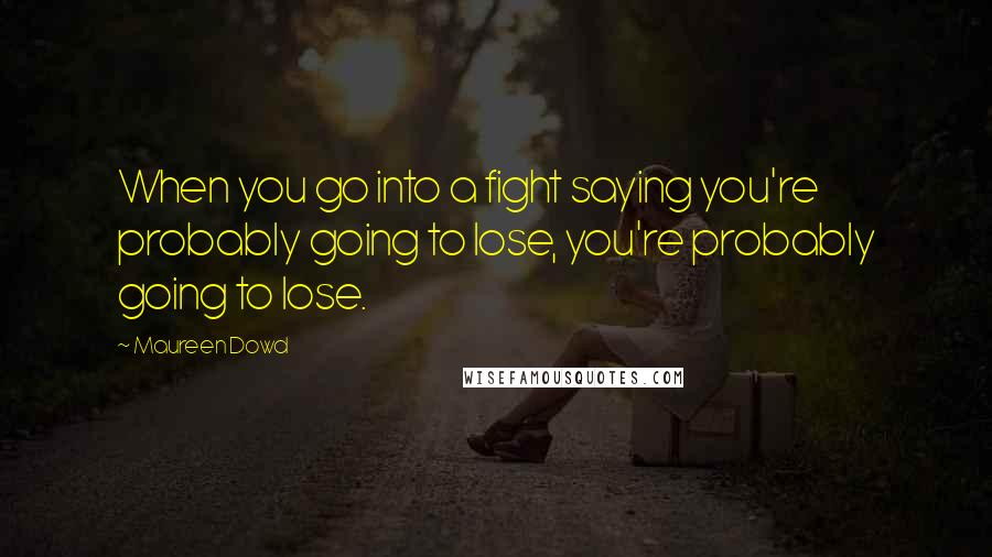 Maureen Dowd Quotes: When you go into a fight saying you're probably going to lose, you're probably going to lose.