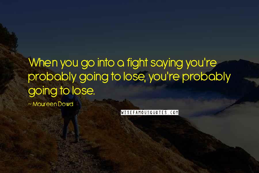 Maureen Dowd Quotes: When you go into a fight saying you're probably going to lose, you're probably going to lose.