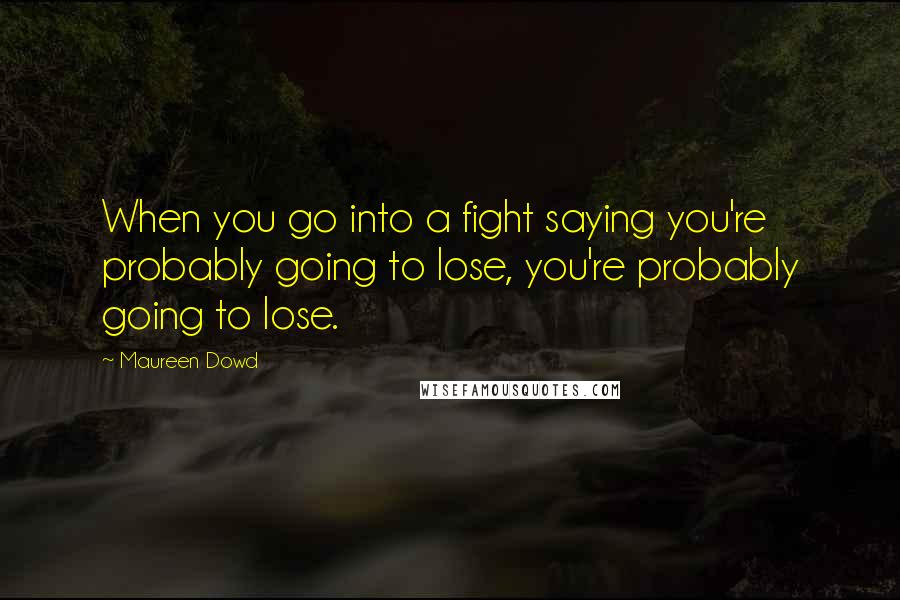 Maureen Dowd Quotes: When you go into a fight saying you're probably going to lose, you're probably going to lose.