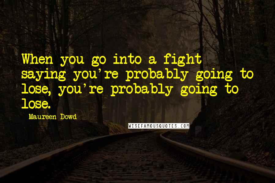 Maureen Dowd Quotes: When you go into a fight saying you're probably going to lose, you're probably going to lose.