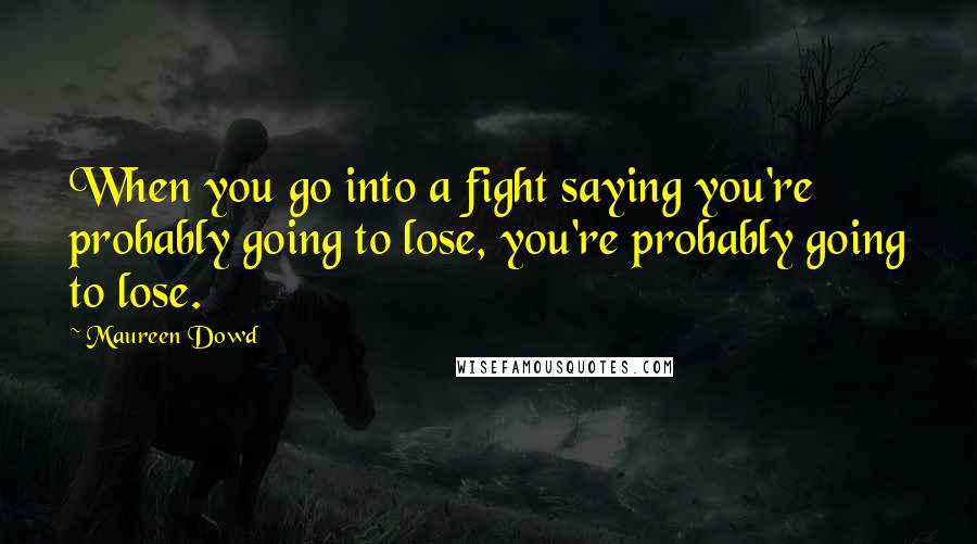 Maureen Dowd Quotes: When you go into a fight saying you're probably going to lose, you're probably going to lose.