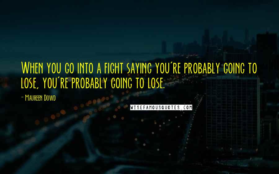 Maureen Dowd Quotes: When you go into a fight saying you're probably going to lose, you're probably going to lose.
