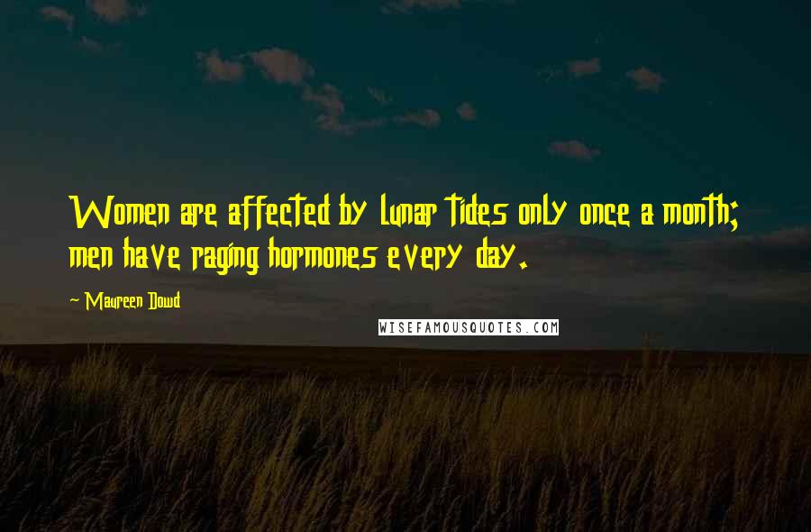 Maureen Dowd Quotes: Women are affected by lunar tides only once a month; men have raging hormones every day.