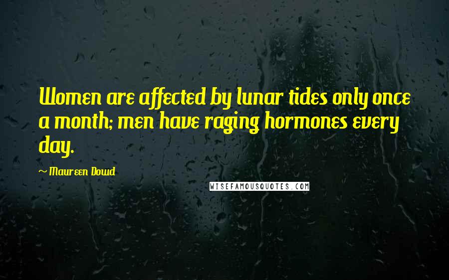 Maureen Dowd Quotes: Women are affected by lunar tides only once a month; men have raging hormones every day.