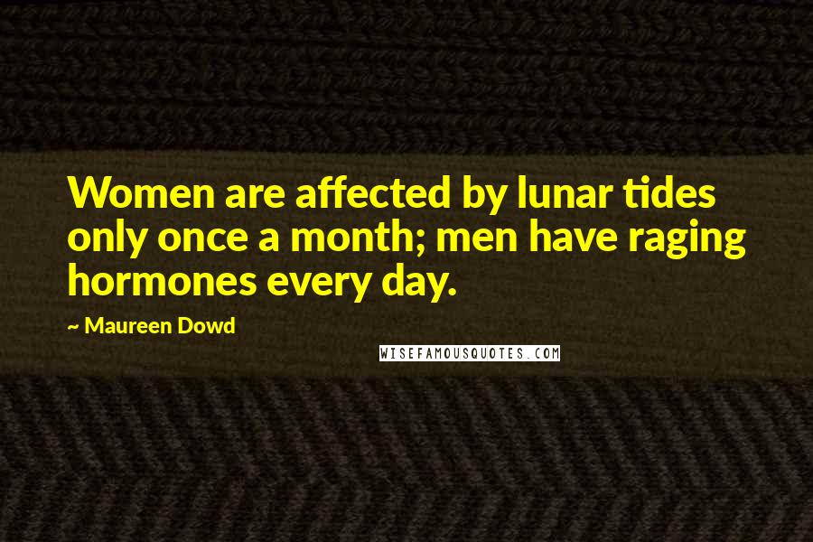 Maureen Dowd Quotes: Women are affected by lunar tides only once a month; men have raging hormones every day.